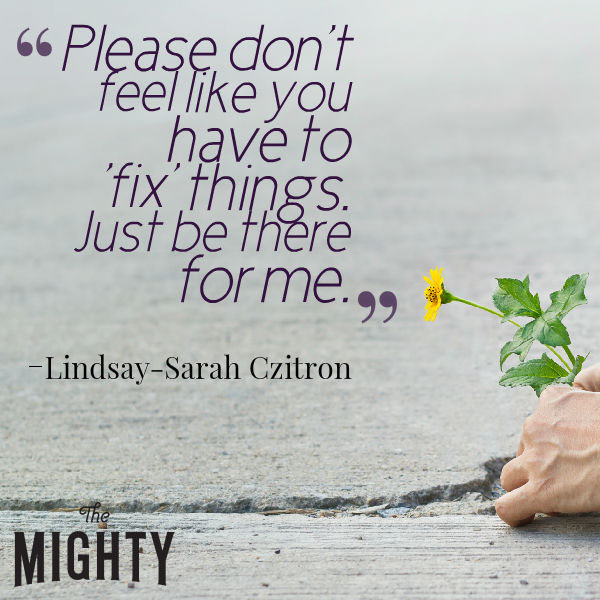 A quote from Lindsay-Sarah Czitron that says, "Please don't feel like you have to 'fix' things. Just be there for me."