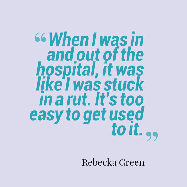 quote from Rebecka Green: 'When I was in and out of the hospital, it was like I was stuck in a rut. It's too easy to get used to it.'