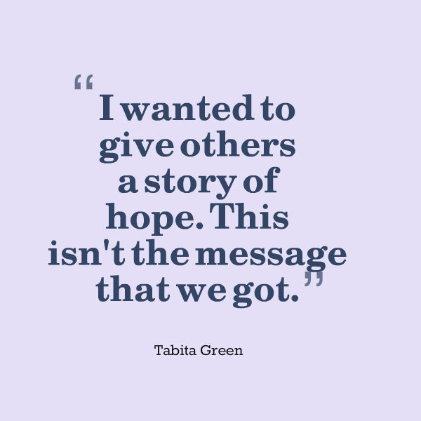 quote from Tabita Green: 'I wanted to give others a story of hope. This isn't the message that we got.'