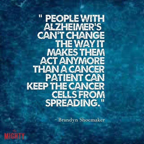 alzheimer's quote: [People with Alzheimer's] can't change the way it makes them act anymore than a cancer patient can keep the cancer cells from spreading.
