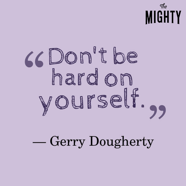 Don't be hard on yourself.