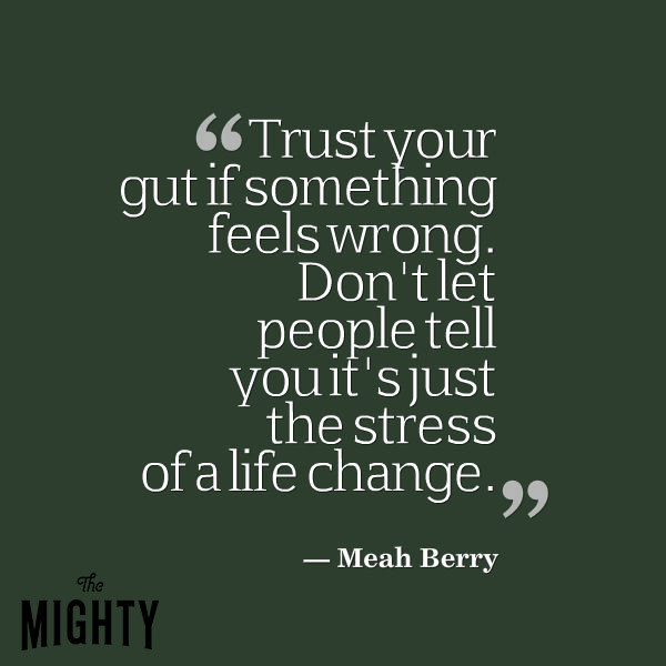 Trust your gut if something feels wrong. Don't let people tell you it's just the stress of a life change. 