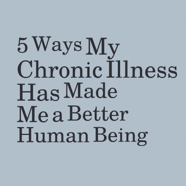 5 Ways My Chronic Illness Has Made Me a Better Human Being
