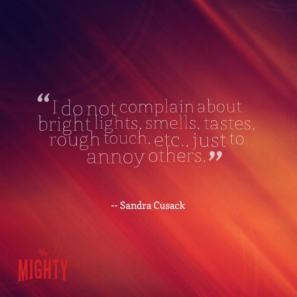 I do not complain about bright lights, smells, tastes, rough touch, etc. just to annoy others