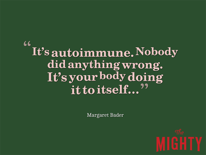 Quote from Margaret Bader that says, "It's autoimmune. Nobody did anything wrong. It's your body doing it to itself..."