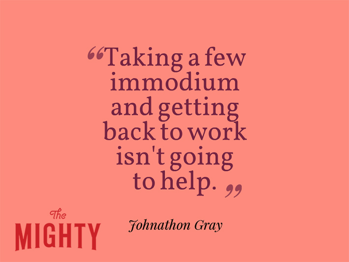 Quote from Johnathon Gray that says, "Taking a few immodium and getting back to work isn't going to help."