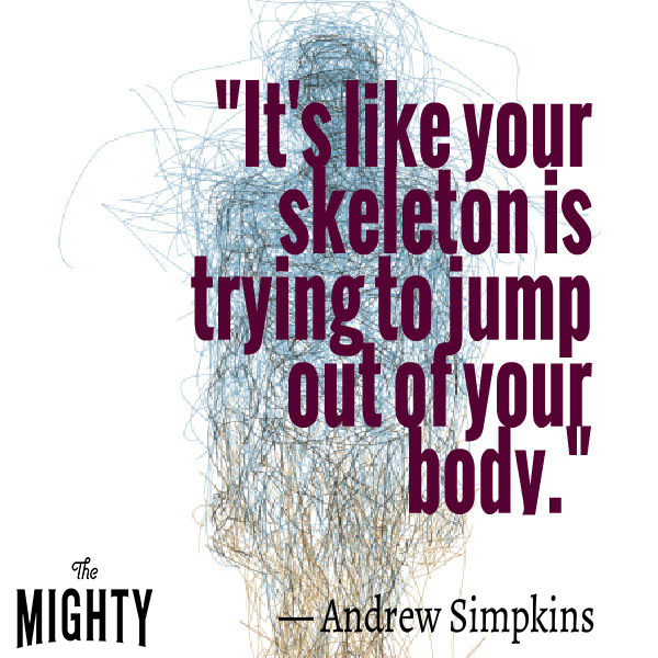  "It's like your skeleton is trying to jump out of your body."