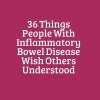 36 Things People With Inflammatory Bowel Disease Wish Others Understood