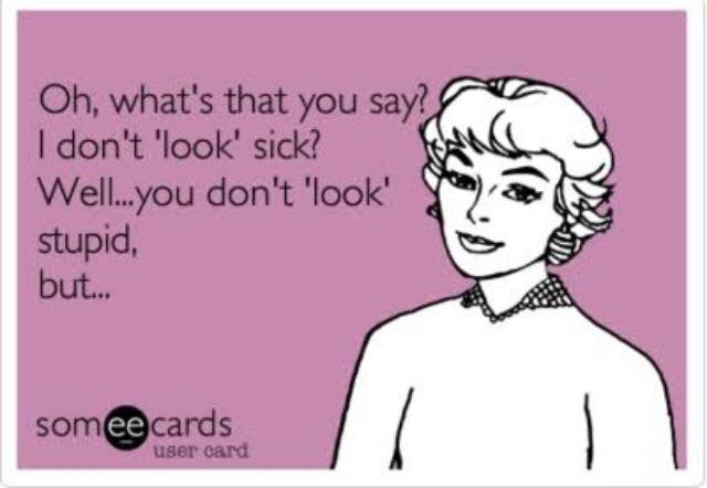 chronic illness meme: oh, what's that you say? i don't look sick? well.. you don't look stupid but...