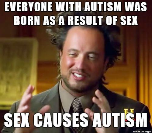 everyone with autism was born as a result of sex; sex causes autism