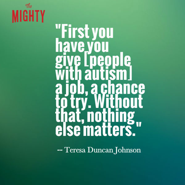 Teresa Duncan Johnson says 'first you have to give [people with autism] a job, a chance to try. without that, nothing else matters.'