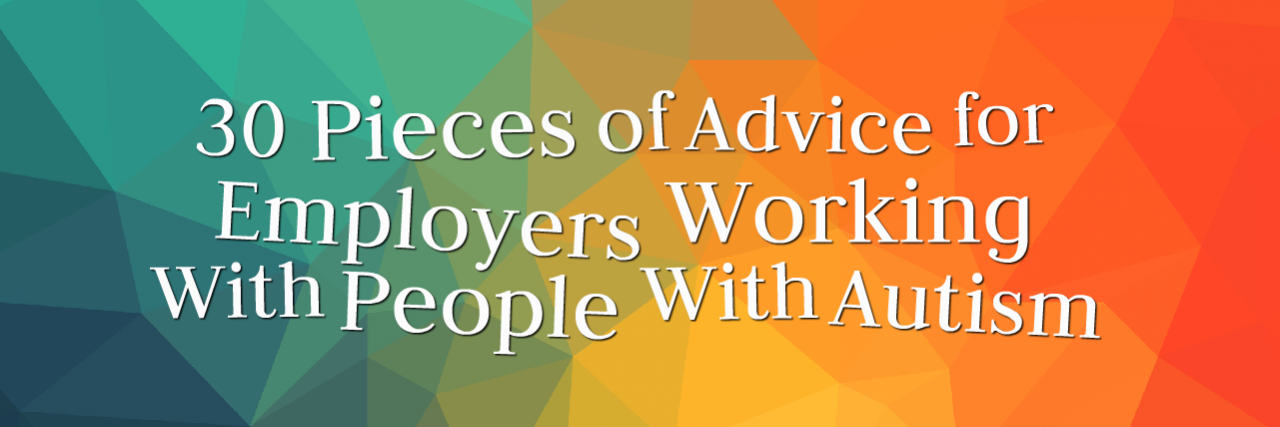 Advice for Employers Working With People With Autism 30 pieces of advice for employers working with people with autism