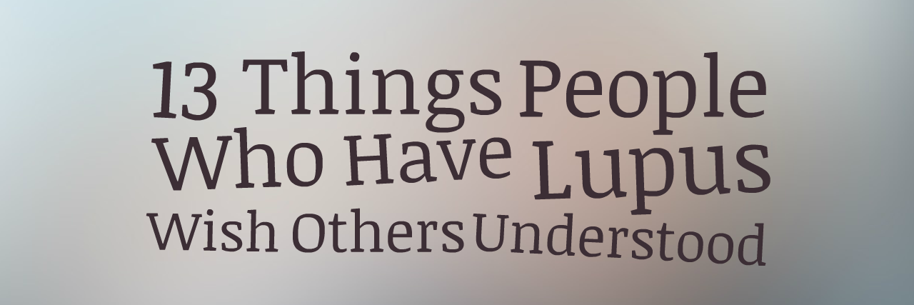 12 People Living With Lupus Explain What It's Like 13 Things People Who Have Lupus Wish Others Understood