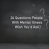 24 Questions People With Mental Illness Wish You'd Ask