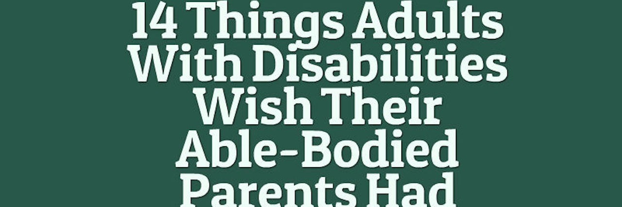 What Adults With Disabilities Wish Their Able-Bodied Parents Had Known 14 things adults with disabilities wish their able-bodied parents had known
