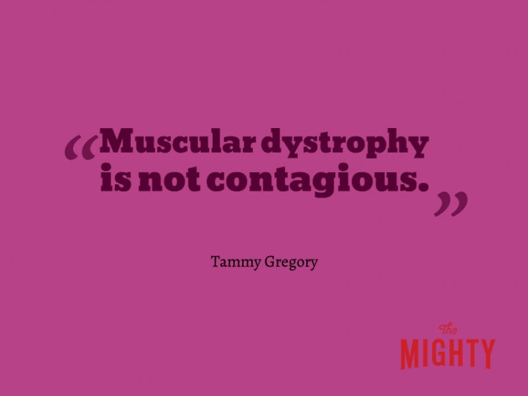 Muscular dystrophy is not contagious Tammy Gregory