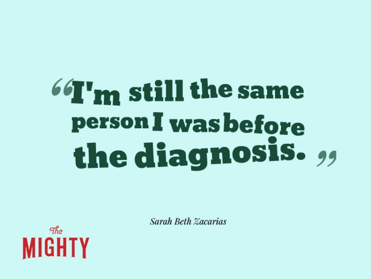 Quote from Sarah Beth Zacarias: I'm still the same person I was before the diagnosis.