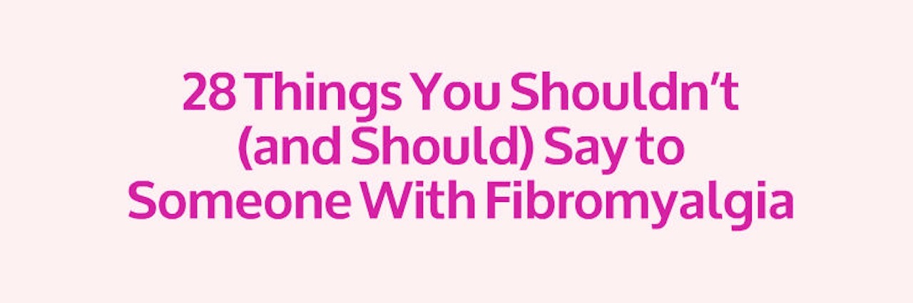 Things Not to Say to Someone With Fibromyalgia 28 things you shouldn't (and should) say to someone with fibromyalgia