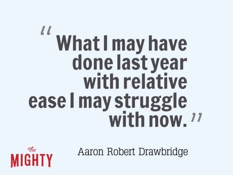 What I may have done last year with relative ease I may struggle with now Aaron Robert Drawbridge