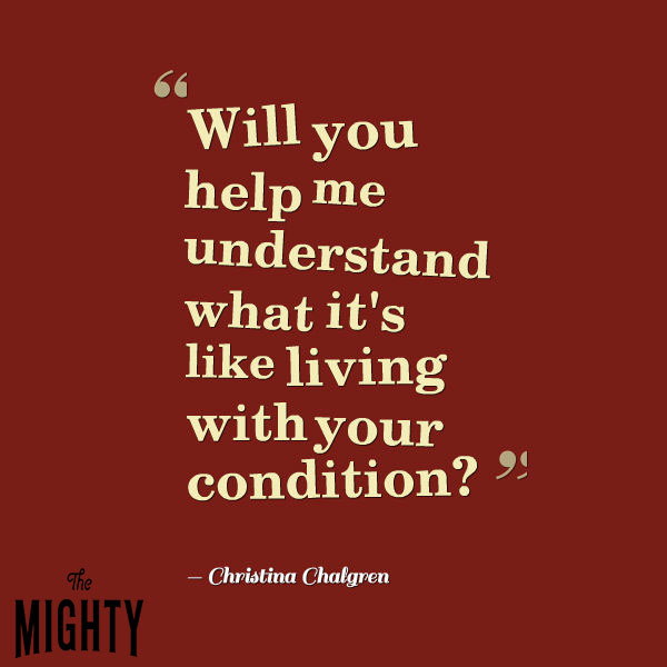 A quote from Christina Chalgren that says, "Will you help me understand what it's like living with your condition?"