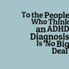 A meme that says, "To the People Who Think an ADHD Diagnosis is 'No Big Deal'