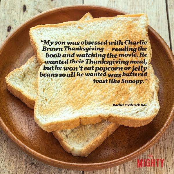 Meme of toast: "My son was obsessed with 'Charlie Brown Thanksgiving' -- reading the book and watching the movie. He wanted their Thanksgiving meal, but he won't eat popcorn or jelly beans so all he wanted was buttered toast like Snoopy. He was ecstatic when we gave him a plate of toast while the rest of us ate a full Thanksgiving spread."