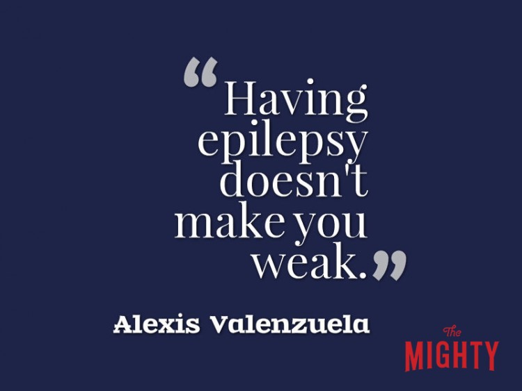 Quote from Alexis Valenzuela: Having epilepsy doesn't make you weak. 