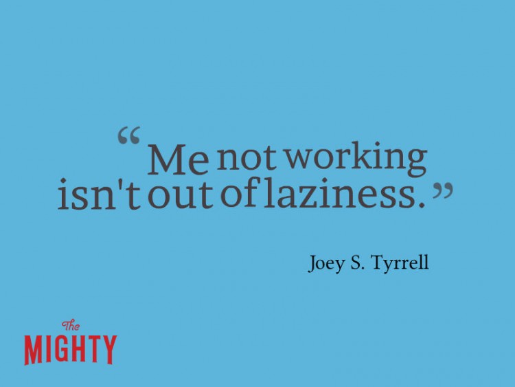 Quote from Joey S Tyrrell: Me not working isn't out of laziness. 