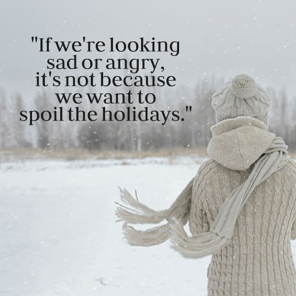 if we're looking sad or angry, it's not because we want to spoil the holidays.