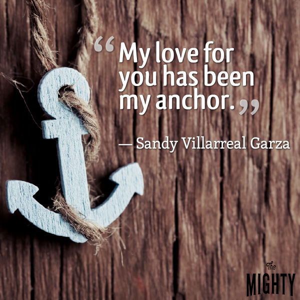 Quote from Sandy Villarreal Garza: My love for you has been my anchor"