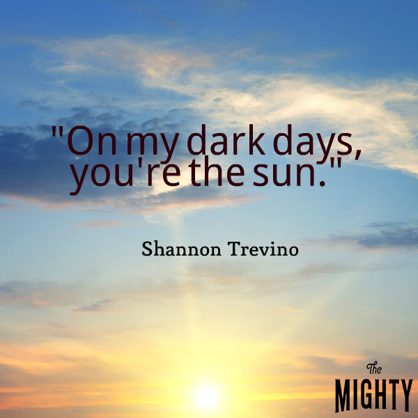quote from Shannon Trevino: On my dark days you're my sun.