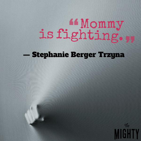 Quote from Stephanie Berger Trzyna: Mommy is fighting. 