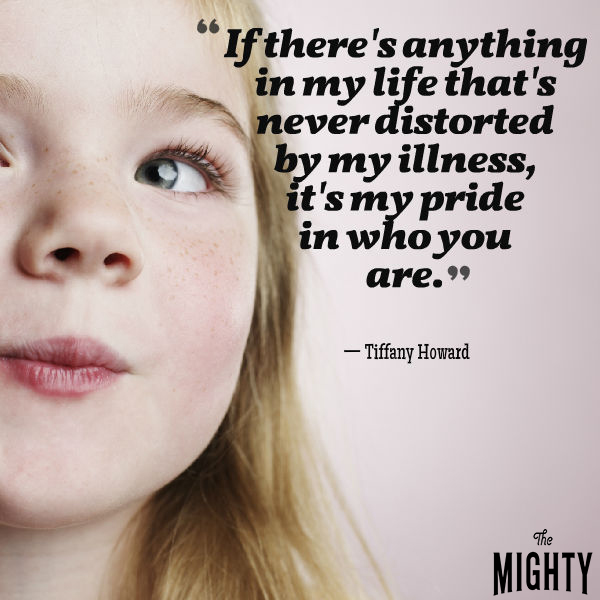 quote from Tiffany Howard: If there's anything in my life that's never distorted by my illness, it's my pride in who you are.