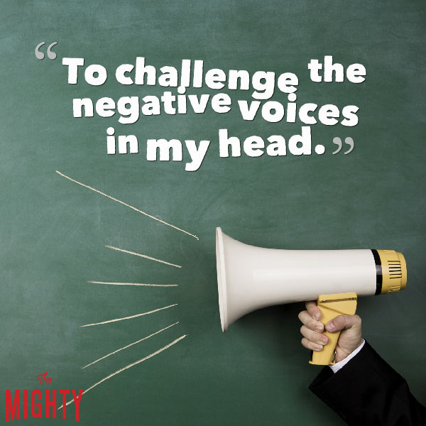 'To challenge the negative voices in my head.'