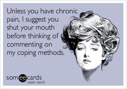 unless you have chronic pain, I suggest you shut your mouth before thinking of commenting on any of my coping methods