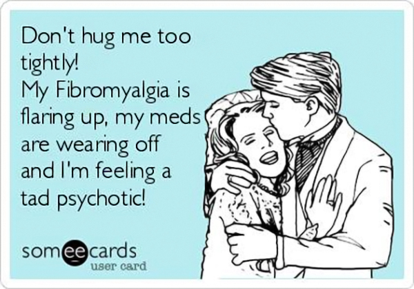 fibromyalgia meme: don't hug me too tightly! my fibromyalgia is flaring up, my meds are wearing off and i'm feeling a tad psychotic. 