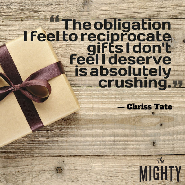 Quote from Chriss Tate that says, "The obligation I feel to reciprocate gifts I don't feel I deserve is absolutely crushing."
