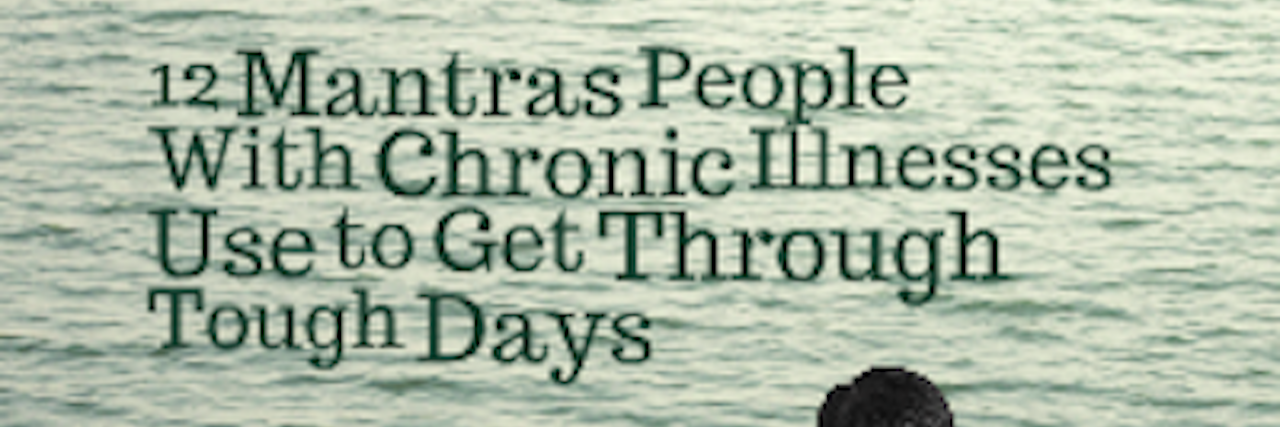 Ways People With Chronic Illnesses Get Through Tough Days 12 mantras people with chronic illnesses use to get through tough days