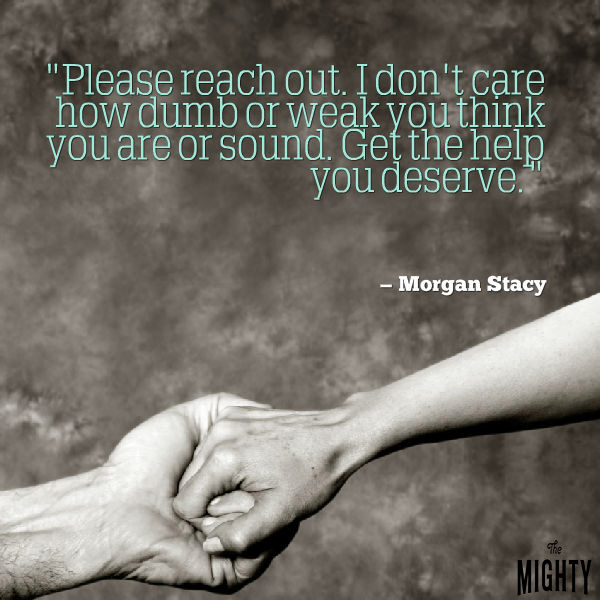 A quote from Morgan Stacy that says, "Please reach out. I don't care how dumb or weak you think you are or sound. Get the help you deserve."