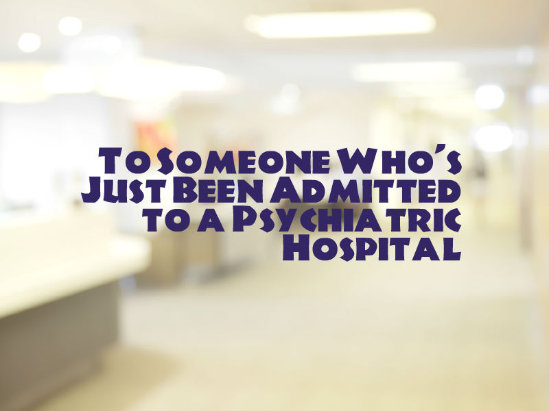 To Someone Who’s Just Been Admitted to a Psychiatric Hospital | The Mighty