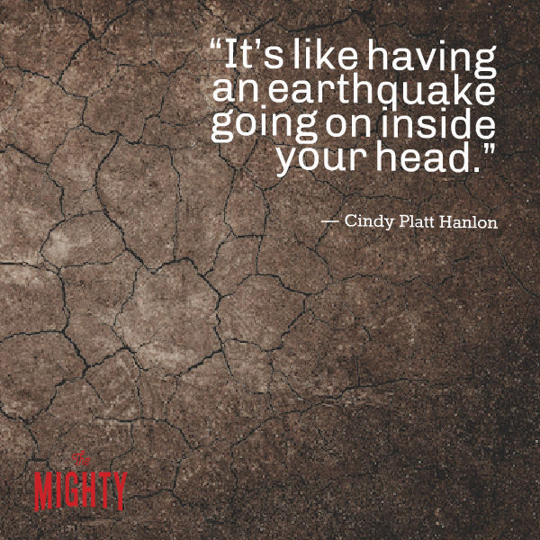 Quote from Cindy Platt Hanlon: It's like having an earthquake going on inside your head.