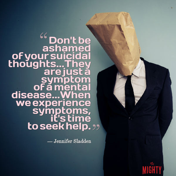 A quote from Jennifer Sladden that says, "Don't be ashamed of your suicidal thoughts... They are just a symptom of a mental disease... When we experience symptoms, it's time to seek help."