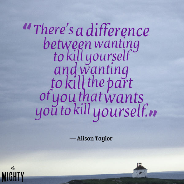 A quote from Alison Taylor that says, "There's a difference between wanting to kill yourself and wanting to kill the part of you that wants you to kill yourself."