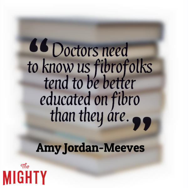 Doctors need to know us fibrofolks tend to be better educated on fibro than they are