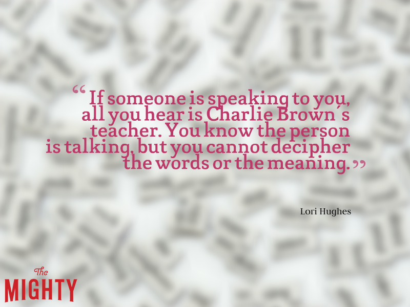 A quote from Lori Hughes that says, “If someone is speaking to you, all you hear is Charlie Brown's teacher. You know the person is talking, but you cannot decipher the words or the meaning.”