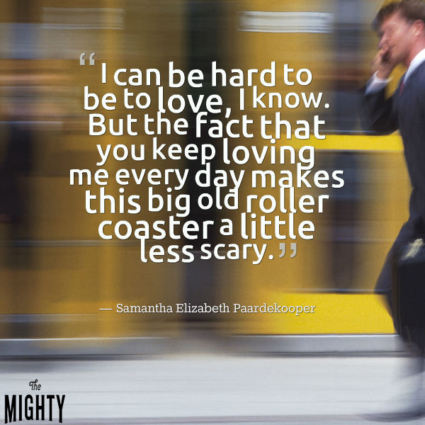 quote form Elizabeth Paardekooper: I can be hard to love, I know. But the fact that you keep loving me every day makes this big old roller coaster a little less scary. 