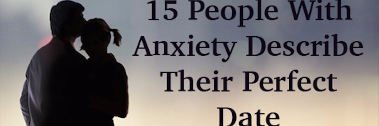Perfect Dates for People With Anxiety 15 people with anxiety describe their perfect date