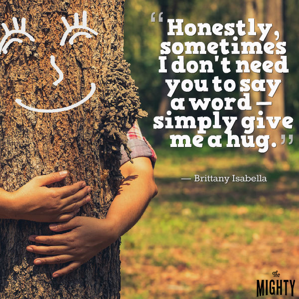 Mental illness quote: Honestly, sometimes I don't need you to say a word — simply give me a hug. — Brittany Isabella