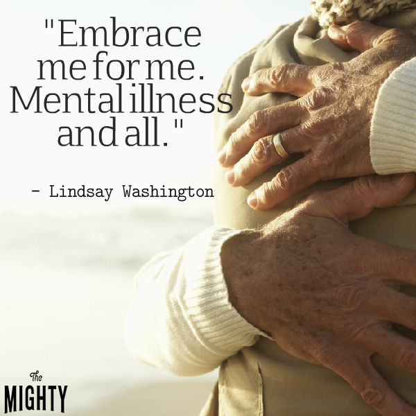 Mental illness quote: Embrace me for me. Mental illness and all. — Lindsay Washington