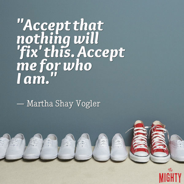 Mental illness quote: Accept that nothing will ‘fix' this. Accept me for who I am. — Martha Shay Vogler